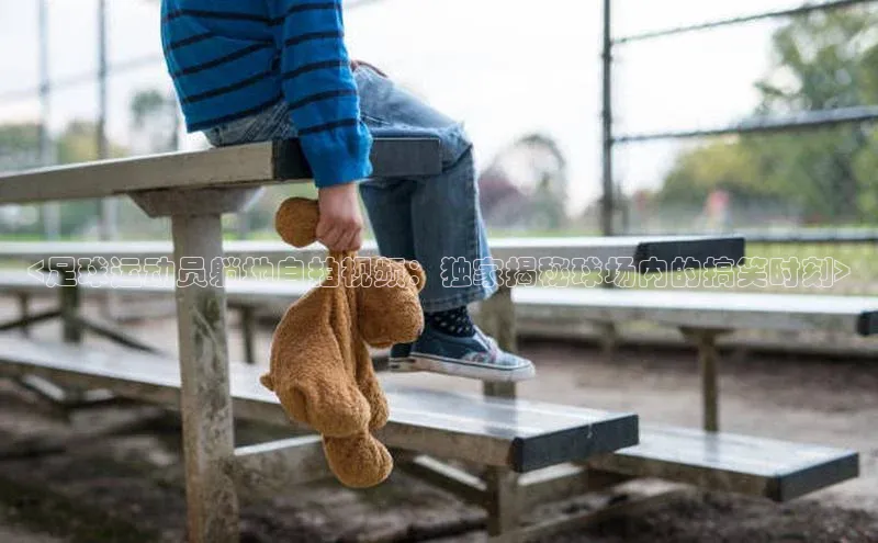 球速体育网页版登录入口百度集团<足球运动员躺地自拍视频：独家揭秘球场内的搞笑时刻>