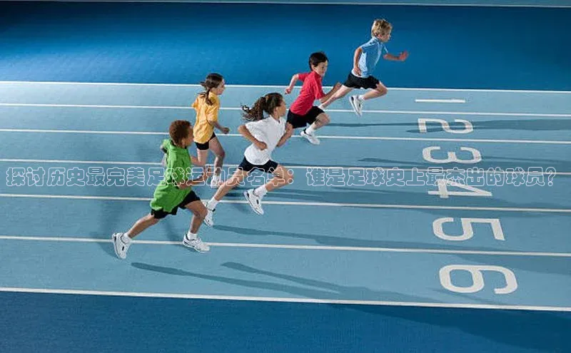 球速体育app官方下载百度识图探讨历史最完美足球运动员名单：谁是足球史上最杰出的球员？