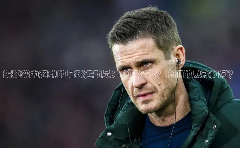 球速体育网页版登录入口百度 H5探秘实力超群的足球运动员：他们是谁？他们的成就如何？