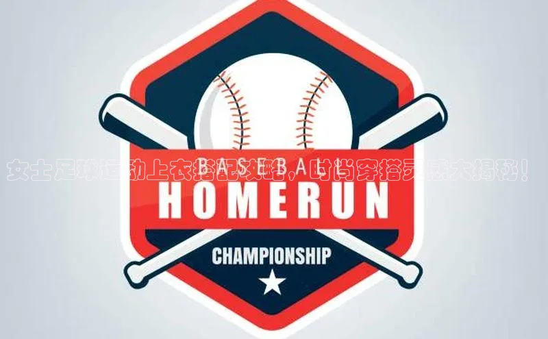 球速体育网页版登录入口百度集团女士足球运动上衣搭配攻略，时尚穿搭灵感大揭秘！