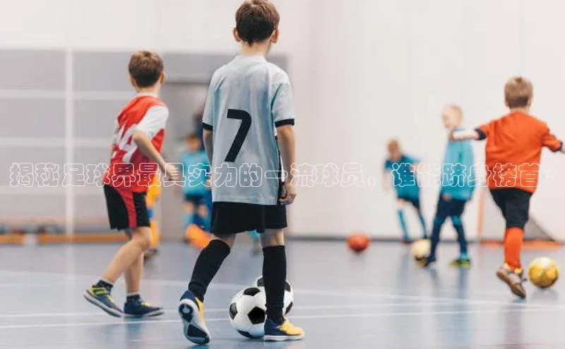 球速体育app登录入口同程揭秘足球界最具实力的一流球员，谁能跻身榜首?