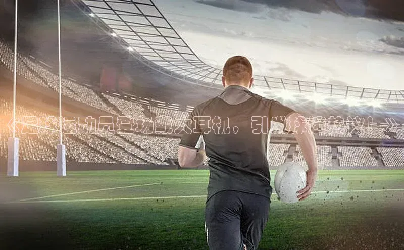 球速app官网登录入口中海达《足球运动员登场戴大耳机，引发球迷热议！》