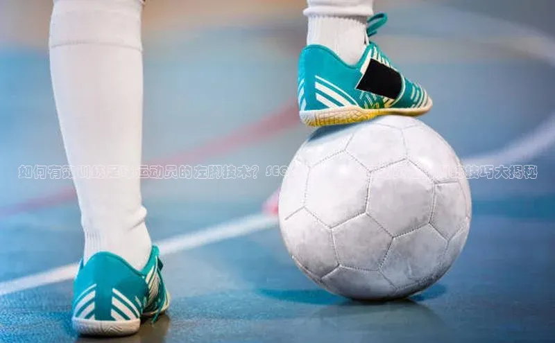 球速体育下载颐驰 06如何有效训练足球运动员的左脚技术？SEO标题：足球运动员左脚训练技巧大揭秘