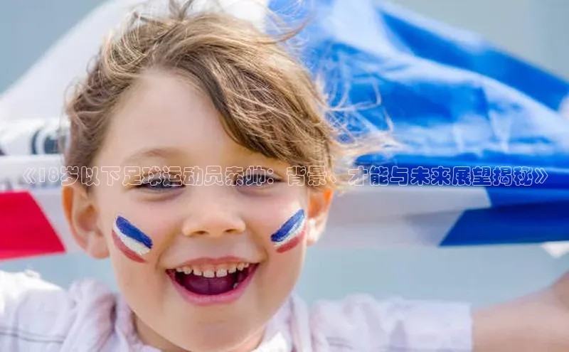 球速体育登录入口知乎《18岁以下足球运动员索帅：背景、才能与未来展望揭秘》