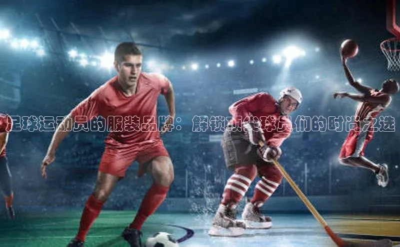 球速app官网登录入口壹网壹创足球运动员的服装品牌：解锁顶尖球员们的时尚之选