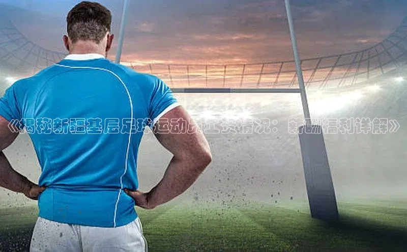 球速体育app下载地址手机版百度数据开放平台《揭秘新疆基层足球运动员工资情况：薪酬福利详解》