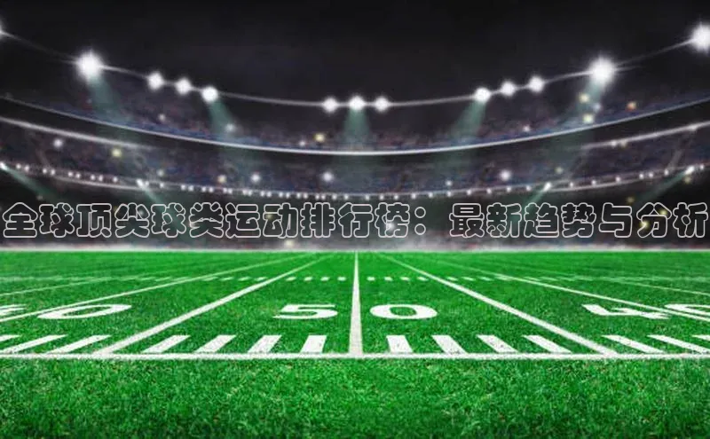 球速体育网页版登录入口神思电子全球顶尖球类运动排行榜：最新趋势与分析