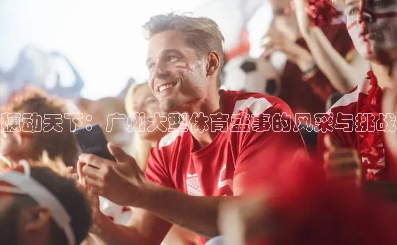球速体育welcome姚记科技穗动天下：广州大型体育盛事的风采与挑战