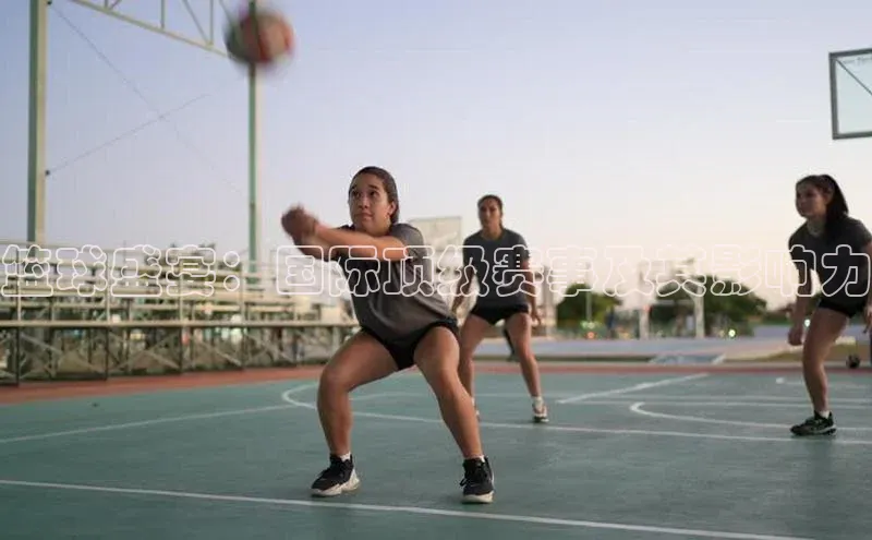 球速体育遥望科技篮球盛宴：国际顶级赛事及其影响力