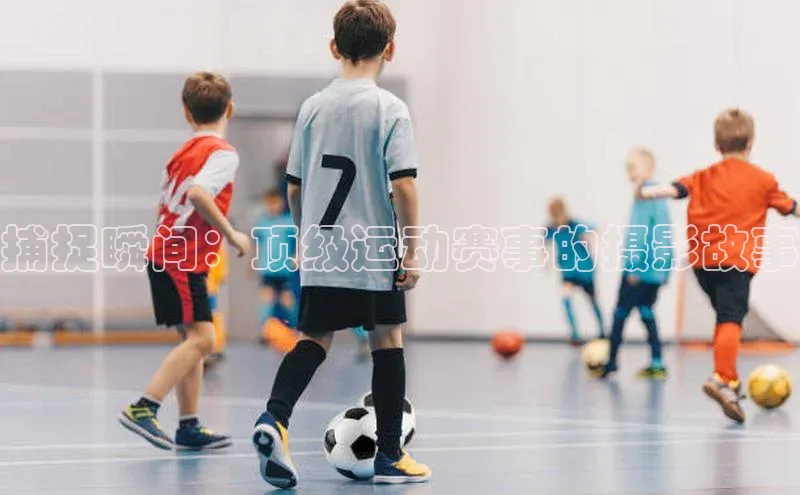 球速体育网页版登录入口百度 H5捕捉瞬间：顶级运动赛事的摄影故事