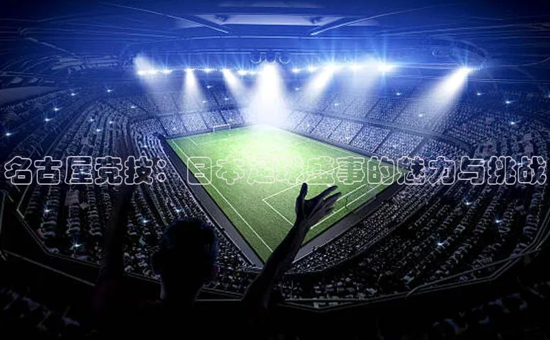 球速体育网页版登陆入口轻美电器名古屋竞技：日本足球盛事的魅力与挑战