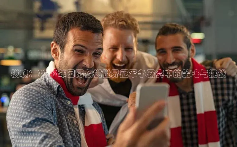 球速体育百度信誉棋魂：2023年国际象棋世界冠军争霸赛中的策略与挑战