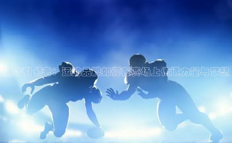 球速体育app下载官方普信公司潮流引领者：运动品牌如何在赛场上传递力量与梦想