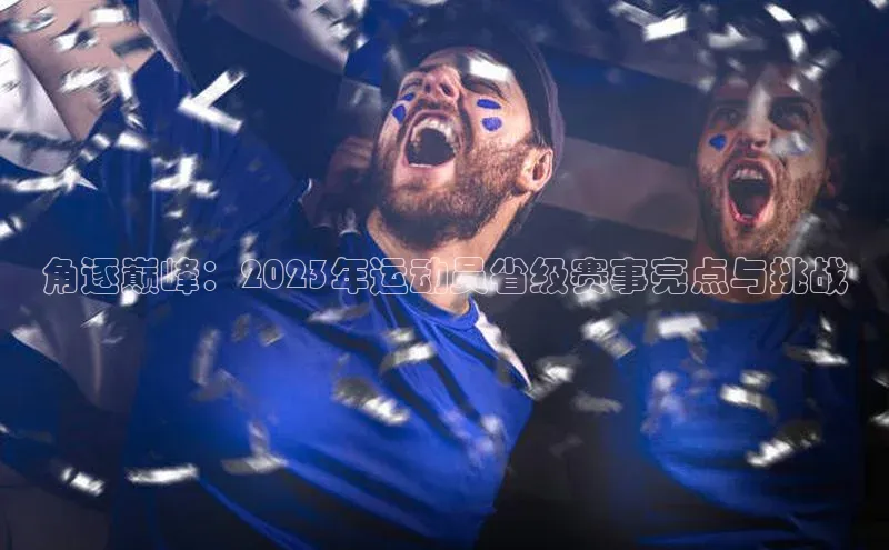 角逐巅峰：2023年运动员省级赛事亮点与挑战