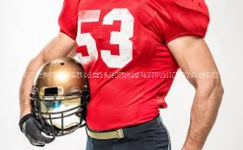 引爆潮流：深度品牌如何通过运动赛事实现卓越的市场推广与社会责任双重目标