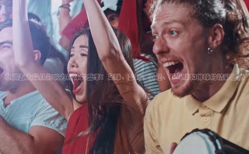 亚洲五大最具影响力的体育盛事：足球、篮球、田径、乒乓球和排球的精彩回顾