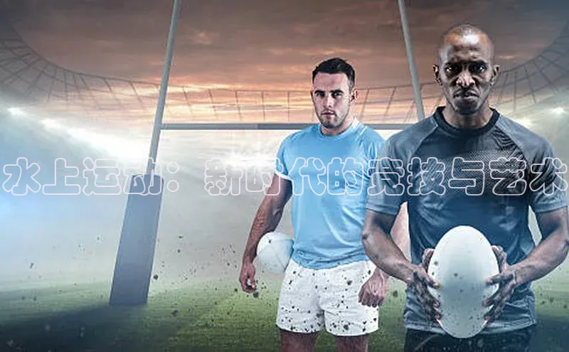 水上运动：新时代的竞技与艺术