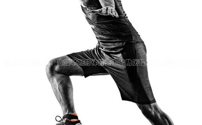 跨越时代的梦想：安踏早期的体育赛事赞助历程与文化影响力分析