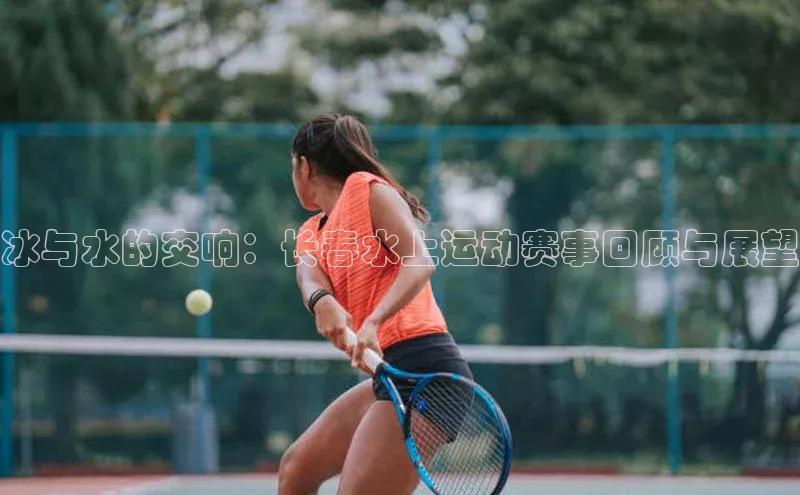 冰与水的交响：长春水上运动赛事回顾与展望