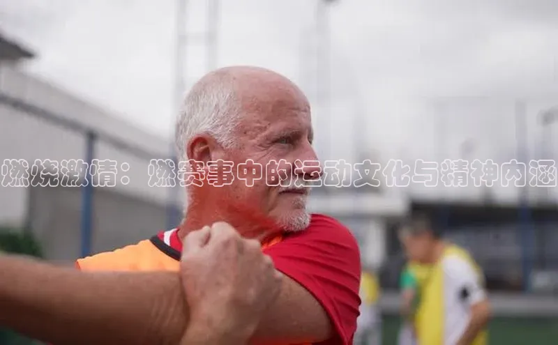 燃烧激情：燃赛事中的运动文化与精神内涵