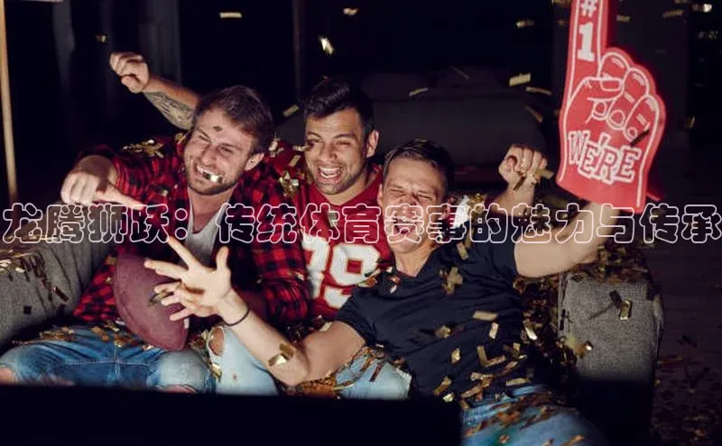 龙腾狮跃：传统体育赛事的魅力与传承