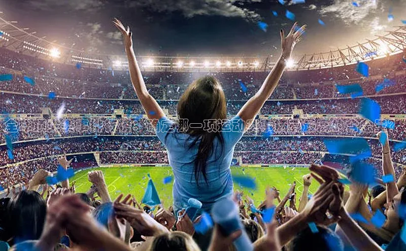 全球顶尖赛事排行榜：确定哪一项运动赛事拥有最高的含金量？