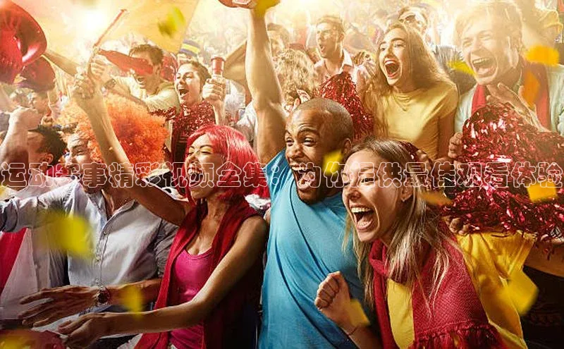 运动赛事精彩视频全集：为你提供最佳观看体验