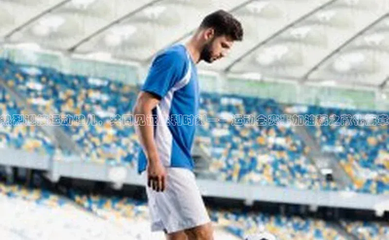 热烈迎接运动健儿，共同见证胜利时刻——运动会赛事加油稿之献礼篇章