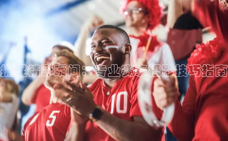 捕捉精彩瞬间：专业赛事摄影技巧指南