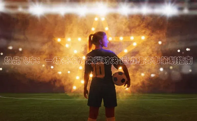 极品飞车：一场赛车的荣耀对决-运动组赛事策划指南