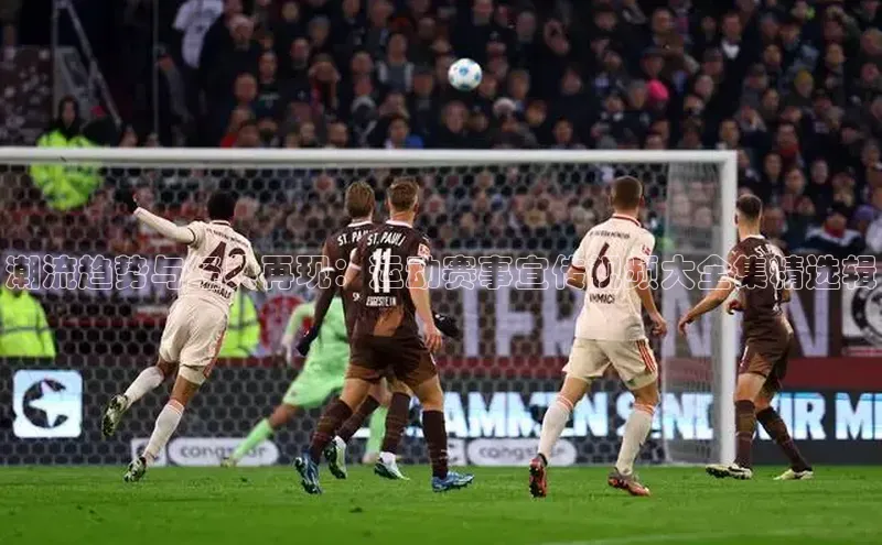 潮流趋势与经典再现：运动赛事宣传视频大全集精选辑