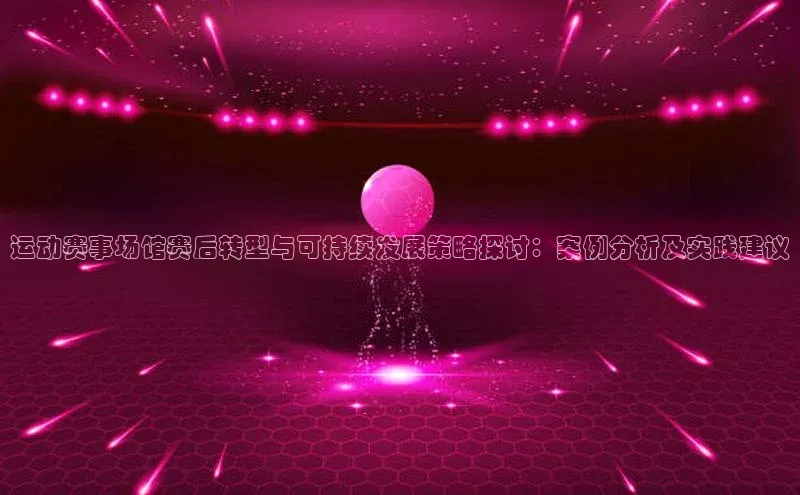 运动赛事场馆赛后转型与可持续发展策略探讨：案例分析及实践建议