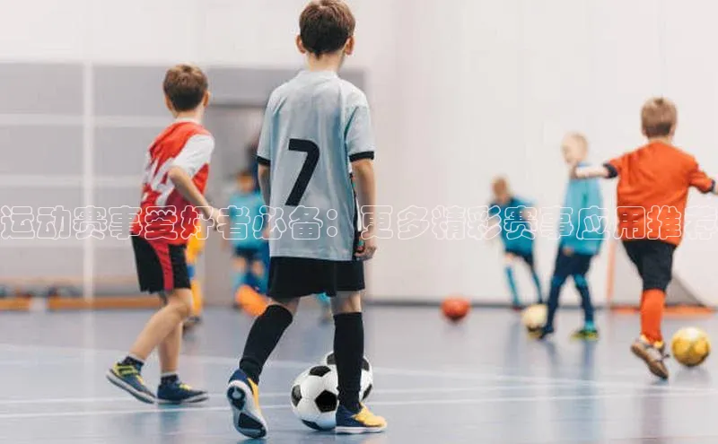 运动赛事爱好者必备：更多精彩赛事应用推荐