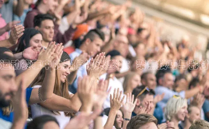 运动赛事中的最佳镜头选择：聚焦技巧与器材