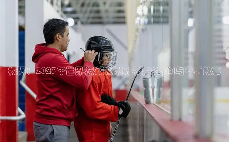 极限：2023年世界游泳锦标赛的精彩瞬间与幕后故事