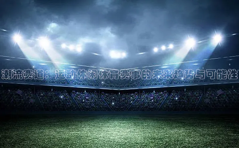 潮流赛道：运动休闲体育赛事的未来趋势与可能性