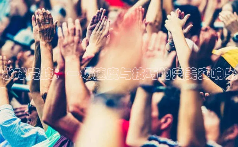 水球竞技：一场速度与技巧的完美交响乐