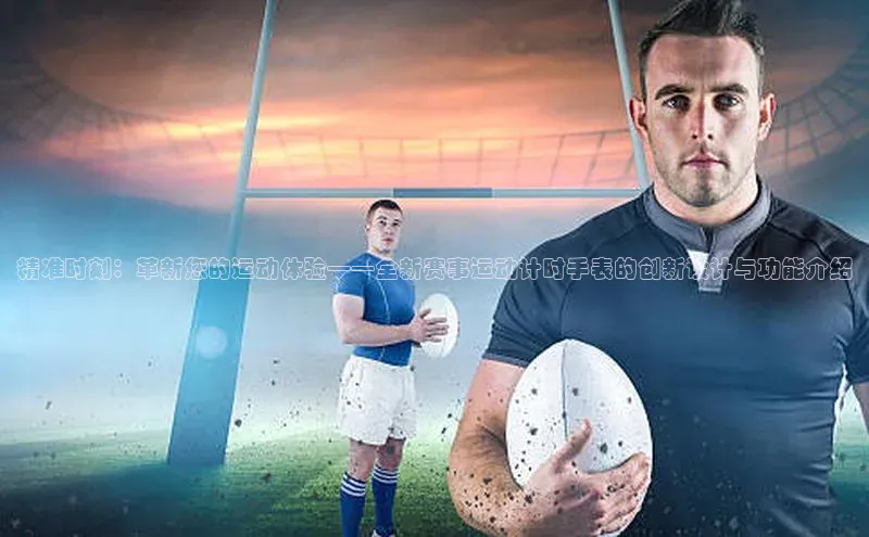 精准时刻：革新您的运动体验——全新赛事运动计时手表的创新设计与功能介绍