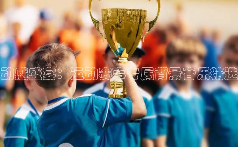 动感盛宴：运动赛事专属背景音乐精选